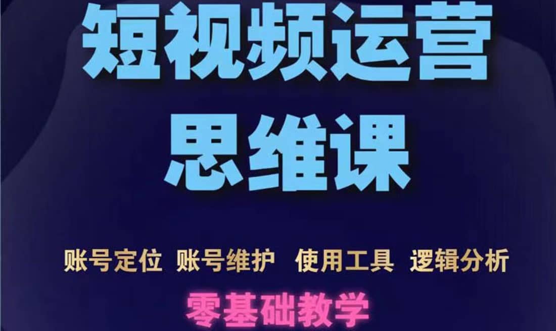 短视频运营思维课：账号定位+账号维护+使用工具+逻辑分析（10节课）创业之家-网创项目资源站-副业项目-创业项目-搞钱项目创业之家