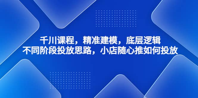 千川课程，精准建模，底层逻辑，不同阶段投放思路，小店随心推如何投放创业之家-网创项目资源站-副业项目-创业项目-搞钱项目创业之家