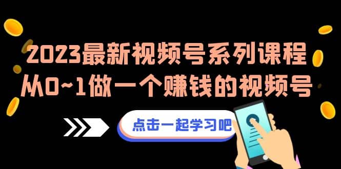 2023最新视频号系列课程，从0~1做一个赚钱的视频号（8节视频课）创业之家-网创项目资源站-副业项目-创业项目-搞钱项目创业之家
