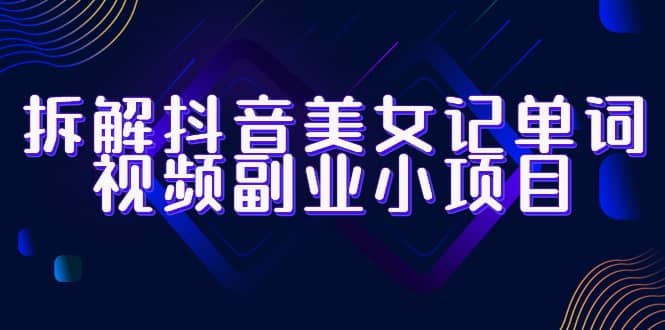 拆解抖音美女记单词视频副业小项目，一条龙玩法大解析（教程+素材）创业之家-网创项目资源站-副业项目-创业项目-搞钱项目创业之家
