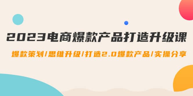 2023电商爆款产品打造升级课：爆款策划/思维升级/打造2.0爆款产品/【推荐】创业之家-网创项目资源站-副业项目-创业项目-搞钱项目创业之家