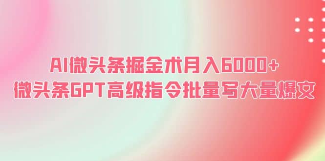 AI微头条掘金术月入6000+ 微头条GPT高级指令批量写大量爆文创业之家-网创项目资源站-副业项目-创业项目-搞钱项目创业之家