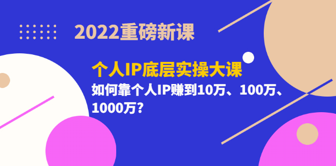 2022重磅新课《个人IP底层实操大课》如何靠个人IP赚到10万、100万、1000万创业之家-网创项目资源站-副业项目-创业项目-搞钱项目创业之家