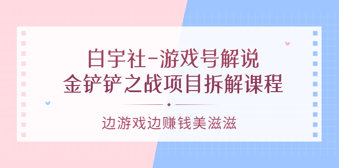 游戏号解说：金铲铲之战项目拆解课程，边游戏边赚钱美滋滋创业之家-网创项目资源站-副业项目-创业项目-搞钱项目创业之家