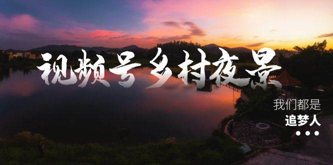 视频号乡村夜景治愈视频课程，一条龙实操玩法（教程+素材+软件）创业之家-网创项目资源站-副业项目-创业项目-搞钱项目创业之家
