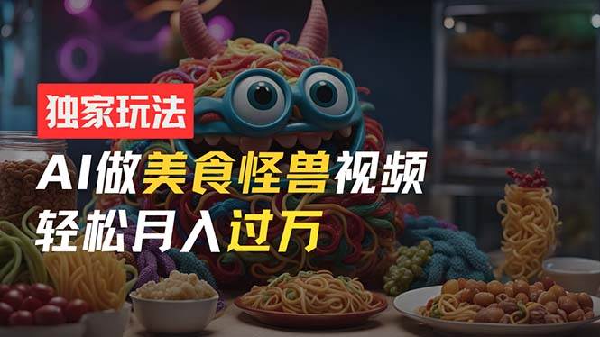 零门槛操作，AI美食怪兽短视频玩法，月入过万新手也能做！创业之家-网创项目资源站-副业项目-创业项目-搞钱项目创业之家