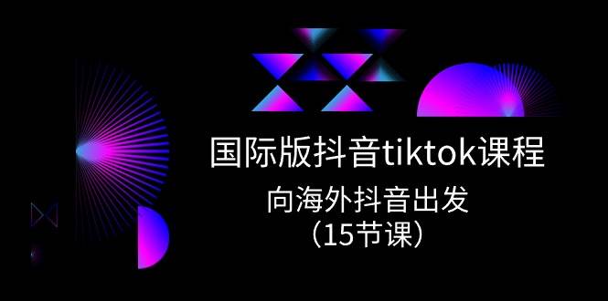 国际版 抖音tiktok实战课程，向海外抖音出发（15节课）创业之家-网创项目资源站-副业项目-创业项目-搞钱项目创业之家