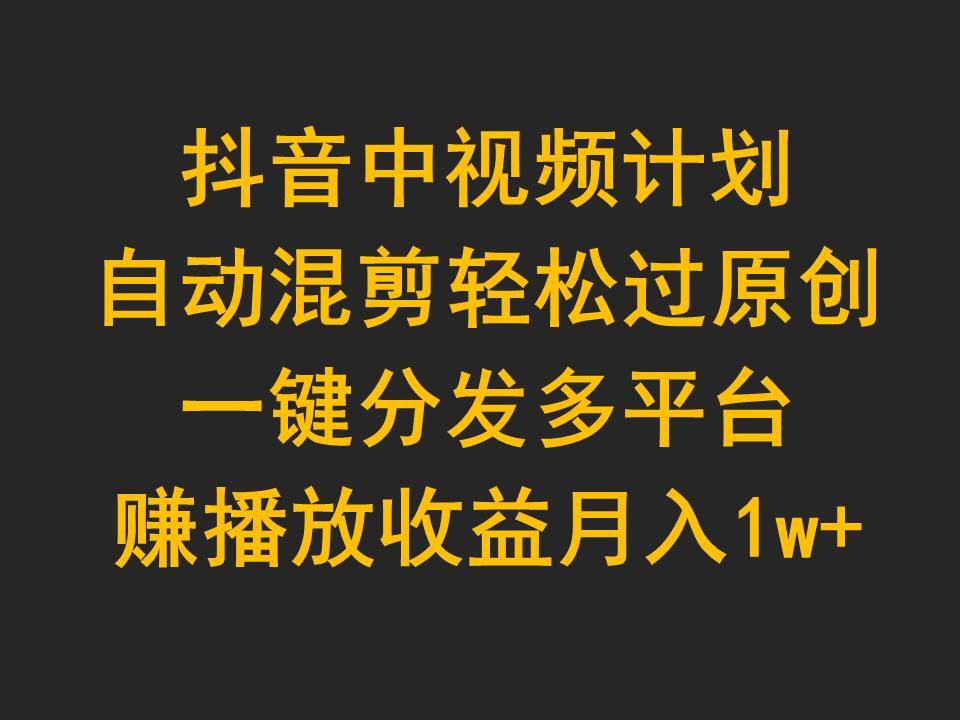 抖音中视频计划，自动混剪轻松过原创，一键分发多平台赚播放收益，月入1w+创业之家-网创项目资源站-副业项目-创业项目-搞钱项目创业之家