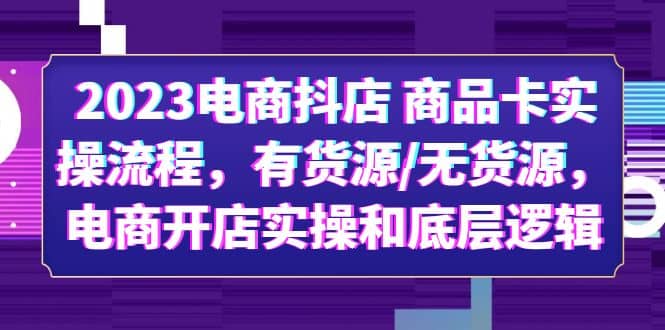 2023电商抖店 商品卡实操流程，有货源/无货源，电商开店实操和底层逻辑创业之家-网创项目资源站-副业项目-创业项目-搞钱项目创业之家