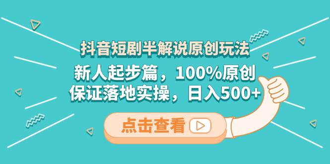 抖音短剧半解说原创玩法，新人起步篇，100%原创，保证落地实操，日入500+创业之家-网创项目资源站-副业项目-创业项目-搞钱项目创业之家