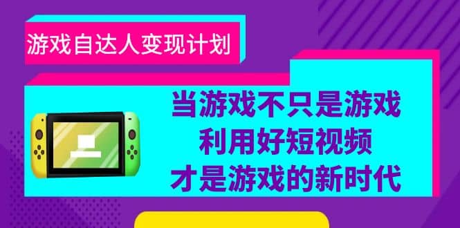 游戏·自达人变现计划，当游戏不只是游戏，利用好短视频才是游戏的新时代创业之家-网创项目资源站-副业项目-创业项目-搞钱项目创业之家