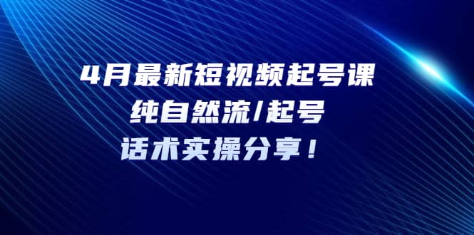 4月最新短视频起号课：纯自然流/起号，话术实操分享创业之家-网创项目资源站-副业项目-创业项目-搞钱项目创业之家
