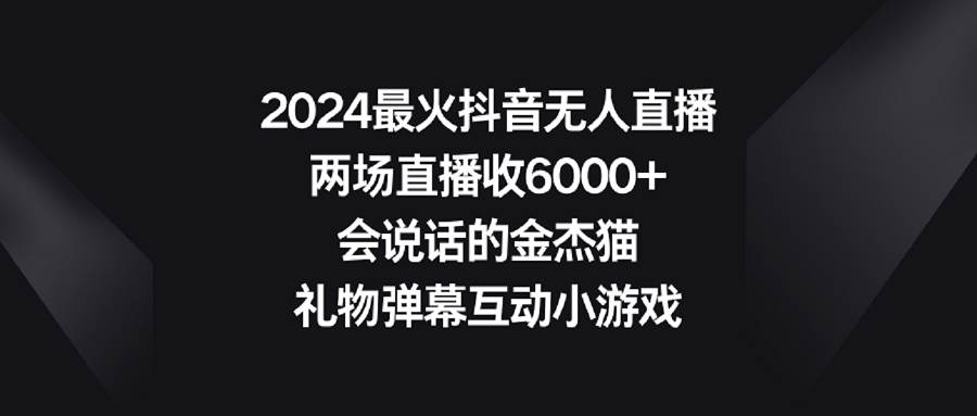 2024最火抖音无人直播，两场直播收6000+会说话的金杰猫 礼物弹幕互动小游戏创业之家-网创项目资源站-副业项目-创业项目-搞钱项目创业之家