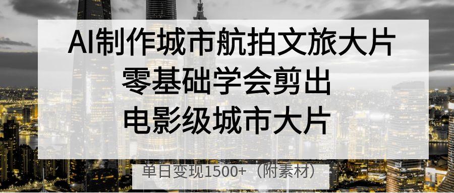 AI制作城市航拍文旅大片，零基础学会剪出电影级城市大片，单日变现1500+创业之家-网创项目资源站-副业项目-创业项目-搞钱项目创业之家