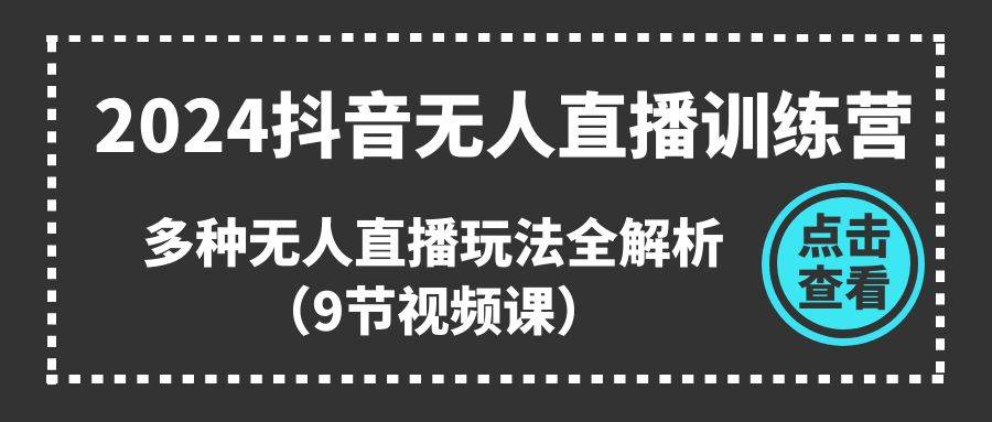 2024抖音无人直播训练营，多种无人直播玩法全解析（9节视频课）创业之家-网创项目资源站-副业项目-创业项目-搞钱项目创业之家