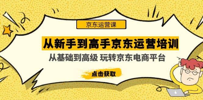 从新手到高手京东运营培训：从基础到高级 玩转京东电商平台(无水印)创业之家-网创项目资源站-副业项目-创业项目-搞钱项目创业之家
