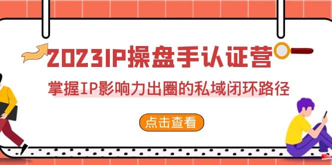 2023·IP操盘手·认证营·第2期，掌握IP影响力出圈的私域闭环路径（35节）创业之家-网创项目资源站-副业项目-创业项目-搞钱项目创业之家