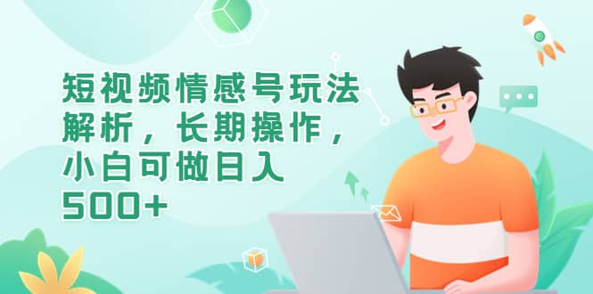 短视频情感号玩法解析，长期操作，小白可做日入500+创业之家-网创项目资源站-副业项目-创业项目-搞钱项目创业之家