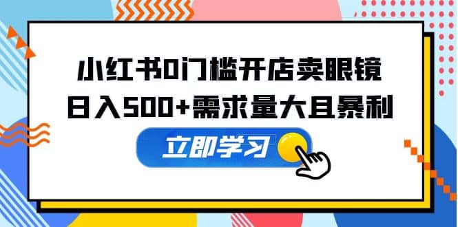 小红书0门槛开店卖眼镜，一部手机可操作创业之家-网创项目资源站-副业项目-创业项目-搞钱项目创业之家