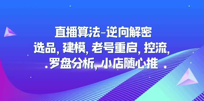直播算法-逆向解密：选品，建模，老号重启，控流，罗盘分析，小店随心推创业之家-网创项目资源站-副业项目-创业项目-搞钱项目创业之家