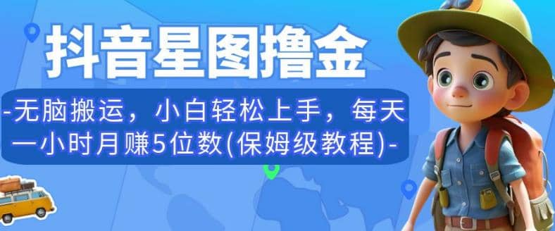 抖音星图撸金，无脑搬运，小白轻松上手，每天一小时月赚5位数(保姆级教程)【揭秘】创业之家-网创项目资源站-副业项目-创业项目-搞钱项目创业之家