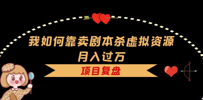 我如何靠卖剧本杀虚拟资源月入过万，复盘资料+引流+如何变现+案例创业之家-网创项目资源站-副业项目-创业项目-搞钱项目创业之家