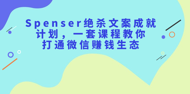 Spenser绝杀文案成就计划，一套课程教你打通微信赚钱生态创业之家-网创项目资源站-副业项目-创业项目-搞钱项目创业之家