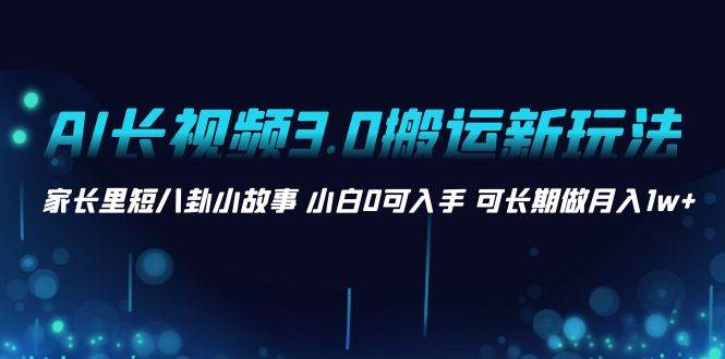 AI长视频3.0搬运新玩法 家长里短八卦小故事 小白0可入手 可长期做月入1w+创业之家-网创项目资源站-副业项目-创业项目-搞钱项目创业之家