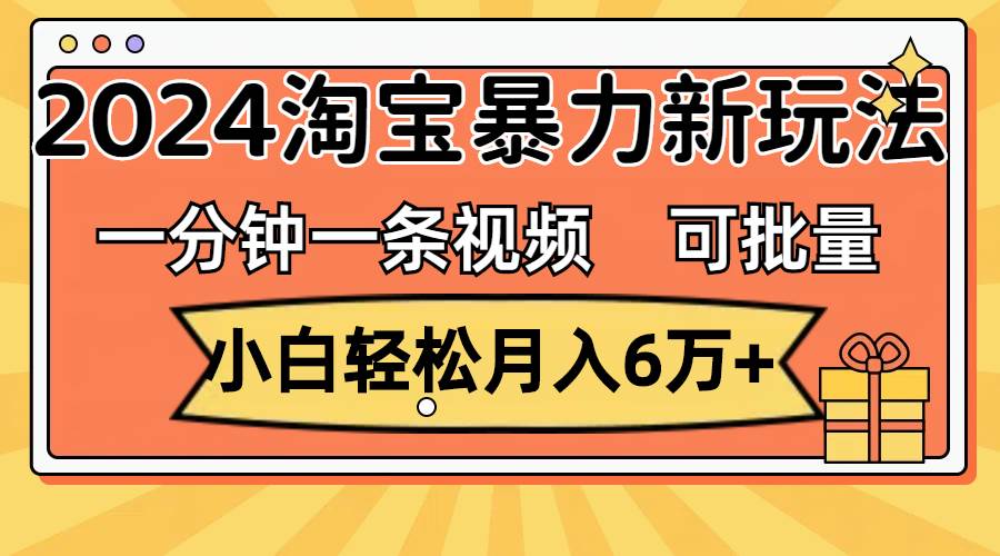一分钟一条视频，小白轻松月入6万+，2024淘宝暴力新玩法，可批量放大收益创业之家-网创项目资源站-副业项目-创业项目-搞钱项目创业之家