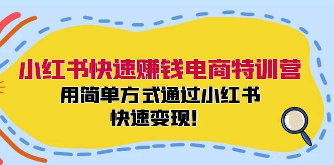 小红书快速赚钱电商特训营：用简单方式通过小红书快速变现！创业之家-网创项目资源站-副业项目-创业项目-搞钱项目创业之家