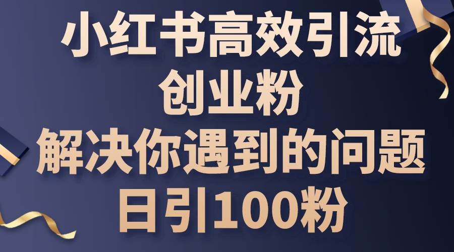 小红书高效引流创业粉，解决你遇到的问题，日引100粉创业之家-网创项目资源站-副业项目-创业项目-搞钱项目创业之家