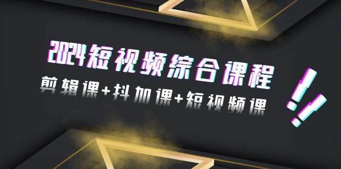 2024短视频综合课程，剪辑课+抖加课+短视频课（48节）创业之家-网创项目资源站-副业项目-创业项目-搞钱项目创业之家