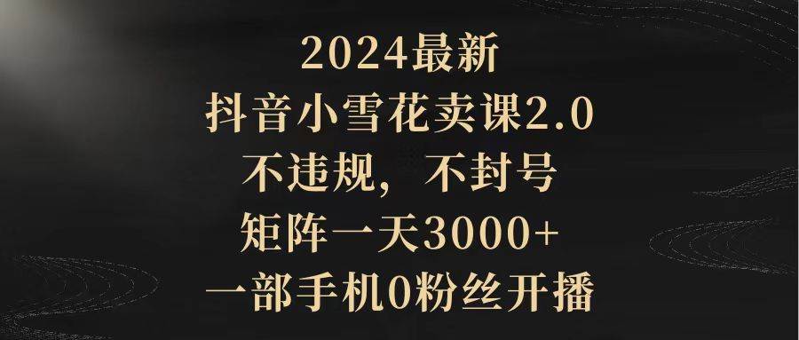 2024最新抖音小雪花卖课2.0 不违规 不封号 矩阵一天3000+一部手机0粉丝开播创业之家-网创项目资源站-副业项目-创业项目-搞钱项目创业之家