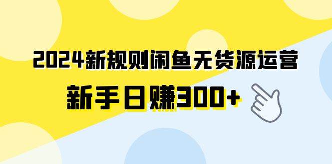 2024新规则闲鱼无货源运营新手日赚300+创业之家-网创项目资源站-副业项目-创业项目-搞钱项目创业之家
