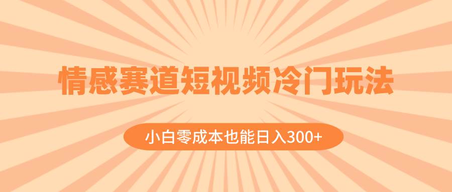 情感赛道短视频冷门玩法，小白零成本也能日入300+（教程+素材）创业之家-网创项目资源站-副业项目-创业项目-搞钱项目创业之家