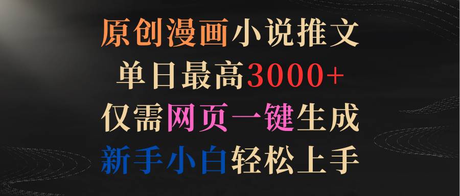 原创漫画小说推文，单日最高3000+仅需网页一键生成 新手轻松上手创业之家-网创项目资源站-副业项目-创业项目-搞钱项目创业之家