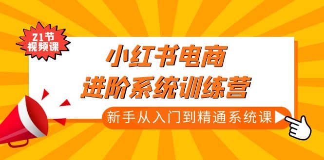 小红书电商进阶系统训练营：新手从入门到精通系统课（21节视频课）创业之家-网创项目资源站-副业项目-创业项目-搞钱项目创业之家