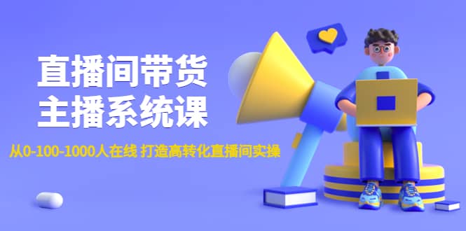 直播间带货主播系统课：从0-100-1000人在线 打造高转化直播间实操创业之家-网创项目资源站-副业项目-创业项目-搞钱项目创业之家