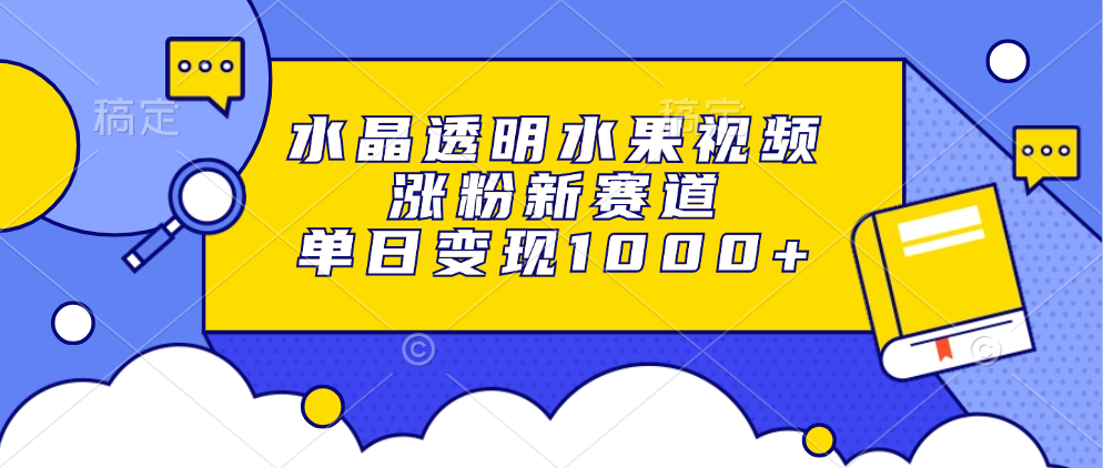 水晶透明水果视频，涨粉新赛道，单日变现1000+创业之家-网创项目资源站-副业项目-创业项目-搞钱项目创业之家