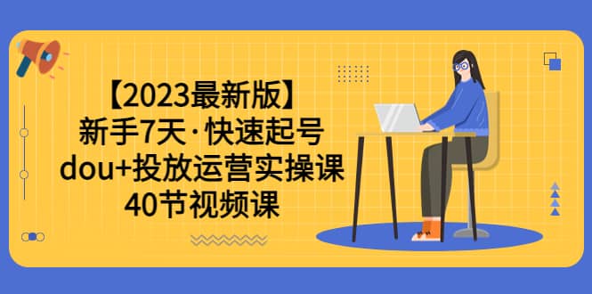 【2023最新版】新手7天·快速起号：dou+投放运营实操课（40节视频课）创业之家-网创项目资源站-副业项目-创业项目-搞钱项目创业之家