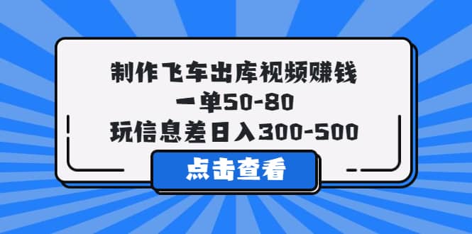 制作飞车出库视频赚钱，一单50-80，玩信息差日入300-500创业之家-网创项目资源站-副业项目-创业项目-搞钱项目创业之家