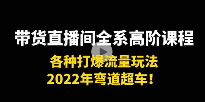 带货直播间全系高阶课程：各种打爆流量玩法，2022年弯道超车创业之家-网创项目资源站-副业项目-创业项目-搞钱项目创业之家