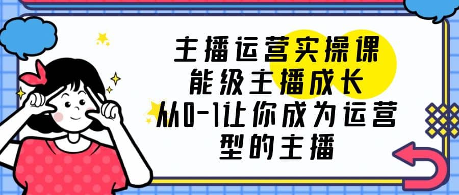 主播运营实操课，能级-主播成长，从0-1让你成为运营型的主播创业之家-网创项目资源站-副业项目-创业项目-搞钱项目创业之家