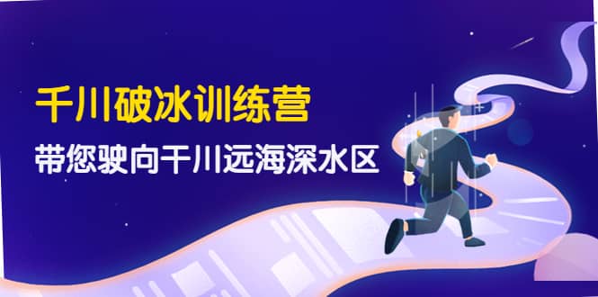 千川破冰训练营，带您驶向干川远海深水区-价值499元创业之家-网创项目资源站-副业项目-创业项目-搞钱项目创业之家