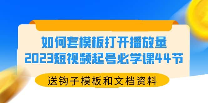 如何套模板打开播放量，2023短视频起号必学课44节（送钩子模板和文档资料）创业之家-网创项目资源站-副业项目-创业项目-搞钱项目创业之家