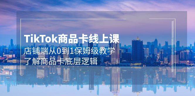 Tk商品卡线上课，店铺端从0到1保姆级教学，了解商品卡底层逻辑（20节）创业之家-网创项目资源站-副业项目-创业项目-搞钱项目创业之家
