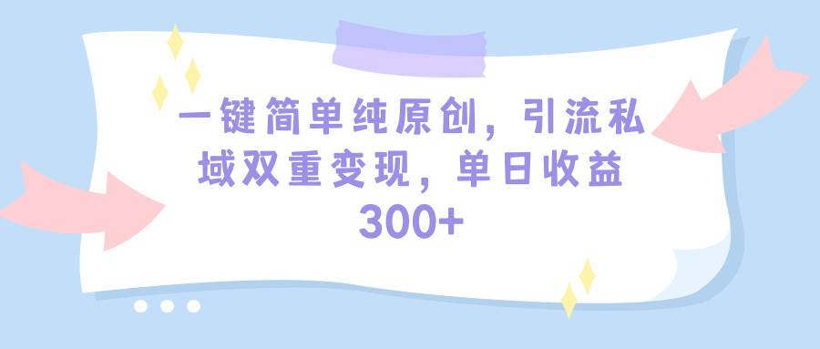 一键简单纯原创，引流私域双重变现，单日收益300+（教程+素材）创业之家-网创项目资源站-副业项目-创业项目-搞钱项目创业之家