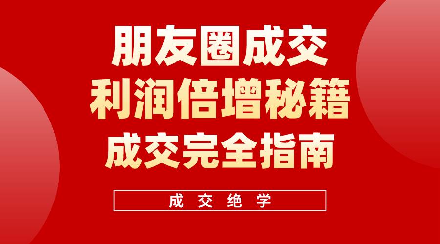 【白龙笔记】朋友圈成交利润倍增秘籍（无水印）创业之家-网创项目资源站-副业项目-创业项目-搞钱项目创业之家