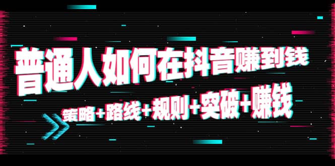普通人如何在抖音赚到钱：策略+路线+规则+突破+赚钱（10节课）创业之家-网创项目资源站-副业项目-创业项目-搞钱项目创业之家