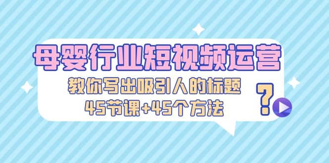 母婴行业短视频运营：教你写个吸引人的标题，45节课+45个方法创业之家-网创项目资源站-副业项目-创业项目-搞钱项目创业之家